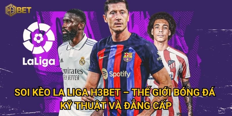 Tại sao soi kèo La Liga tại H3bet lại được cược thủ săn đón? 2 Soi kèo La Liga H3bet – Thế giới bóng đá kỹ thuật và đẳng cấp