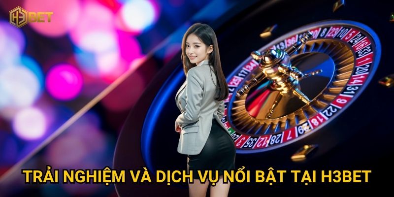 Trải nghiệm và dịch vụ nổi bật tại H3bet
