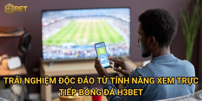 Trải nghiệm độc đáo từ tính năng xem trực tiếp bóng đá H3bet