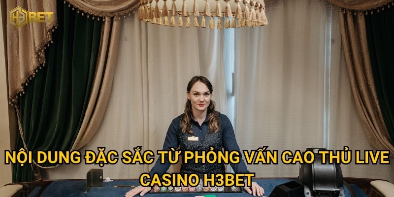 Nội dung đặc sắc từ phỏng vấn cao thủ live casino H3bet