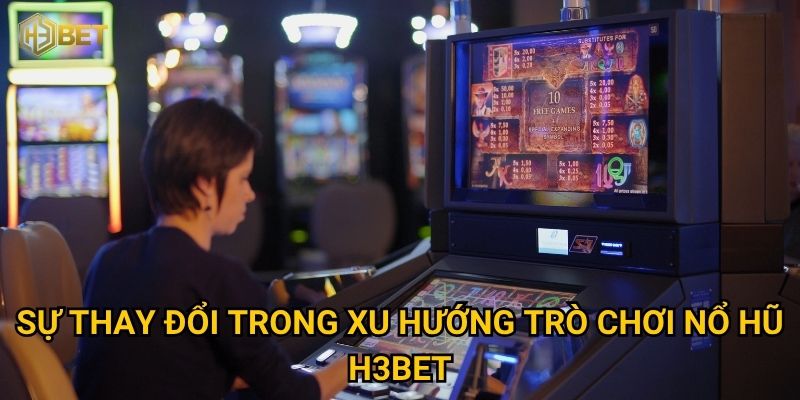 Sự thay đổi trong xu hướng trò chơi nổ hũ H3bet