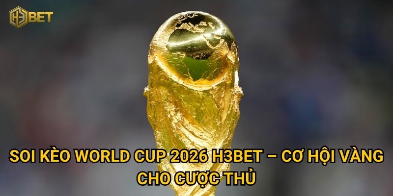 Soi kèo World Cup 2026 H3bet – Cơ hội vàng cho cược thủ