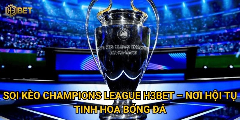 Soi kèo Champions League H3bet – Nơi hội tụ tinh hoa bóng đá