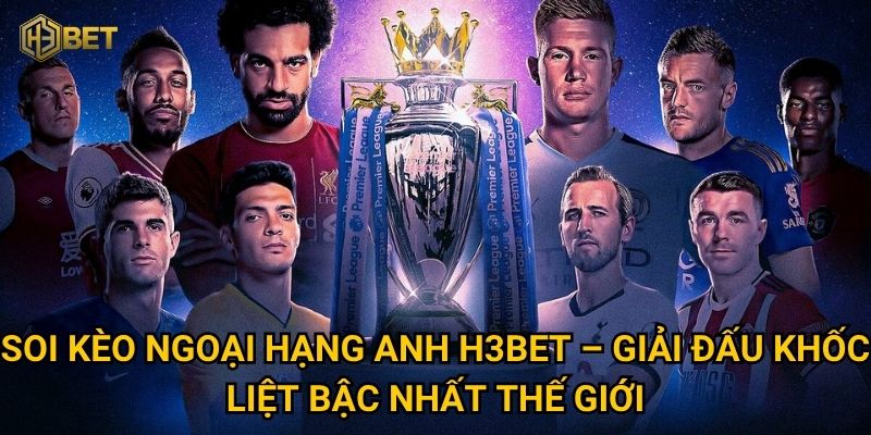 Soi kèo Ngoại Hạng Anh H3bet – Giải đấu khốc liệt bậc nhất thế giới